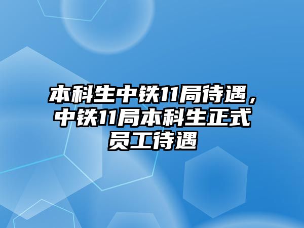 本科生中鐵11局待遇，中鐵11局本科生正式員工待遇