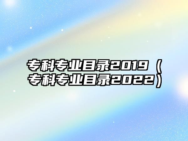 專科專業(yè)目錄2019（專科專業(yè)目錄2022）