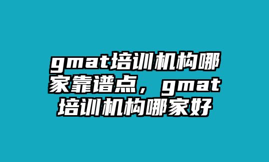 gmat培訓(xùn)機(jī)構(gòu)哪家靠譜點，gmat培訓(xùn)機(jī)構(gòu)哪家好