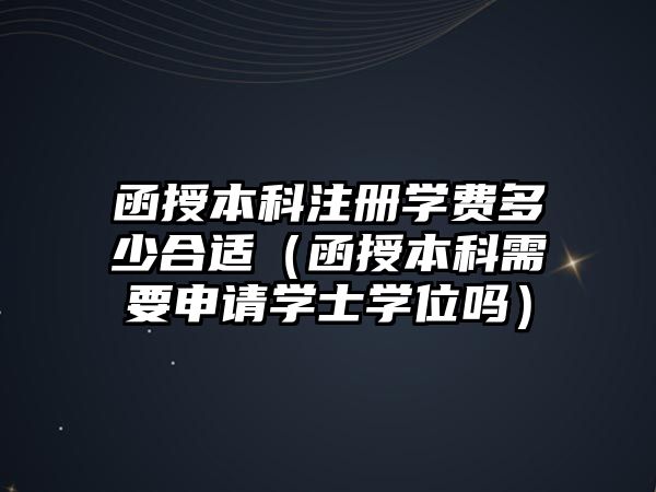 函授本科注冊(cè)學(xué)費(fèi)多少合適（函授本科需要申請(qǐng)學(xué)士學(xué)位嗎）