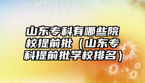 山東專科有哪些院校提前批（山東專科提前批學(xué)校排名）