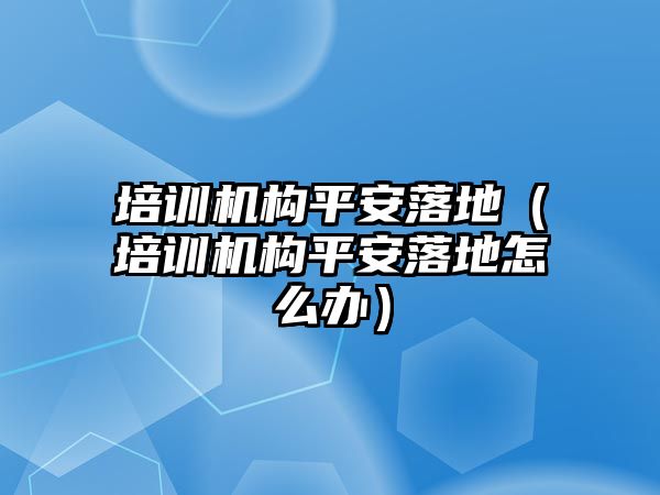 培訓(xùn)機(jī)構(gòu)平安落地（培訓(xùn)機(jī)構(gòu)平安落地怎么辦）