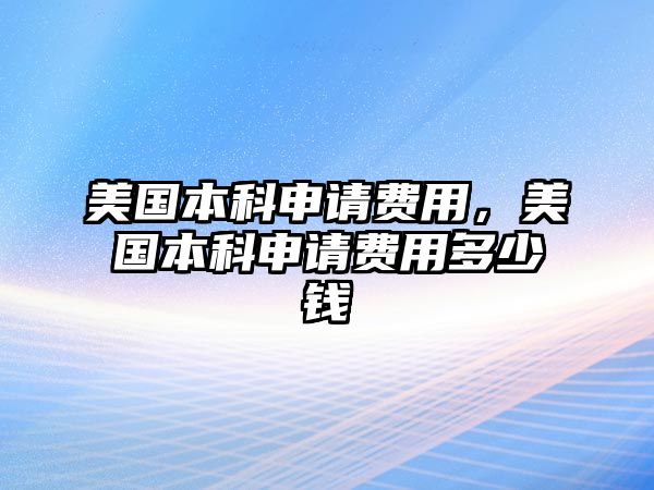 美國本科申請費(fèi)用，美國本科申請費(fèi)用多少錢