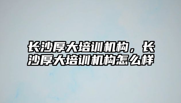 長沙厚大培訓機構，長沙厚大培訓機構怎么樣