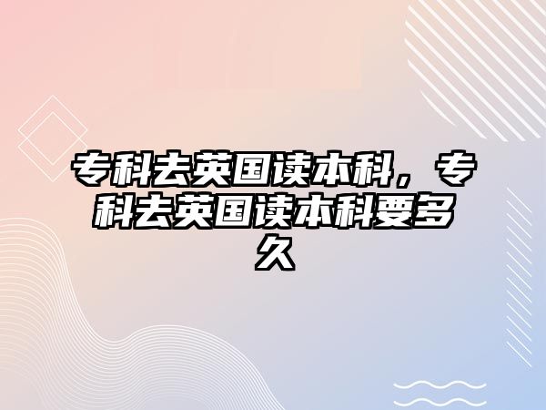 專科去英國讀本科，專科去英國讀本科要多久