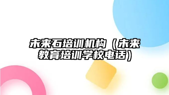 未來石培訓(xùn)機(jī)構(gòu)（未來教育培訓(xùn)學(xué)校電話）