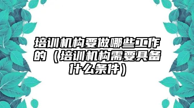 培訓(xùn)機(jī)構(gòu)要做哪些工作的（培訓(xùn)機(jī)構(gòu)需要具備什么條件）