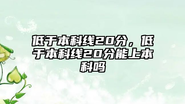 低于本科線20分，低于本科線20分能上本科嗎