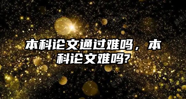 本科論文通過(guò)難嗎，本科論文難嗎?