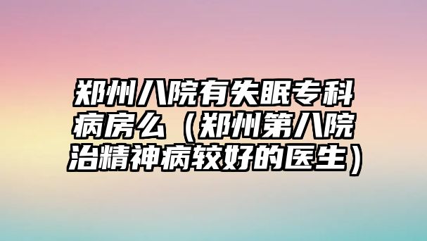 鄭州八院有失眠專科病房么（鄭州第八院治精神病較好的醫(yī)生）