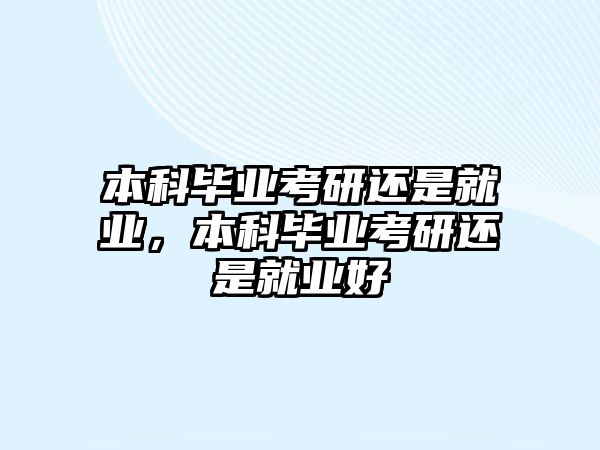 本科畢業(yè)考研還是就業(yè)，本科畢業(yè)考研還是就業(yè)好