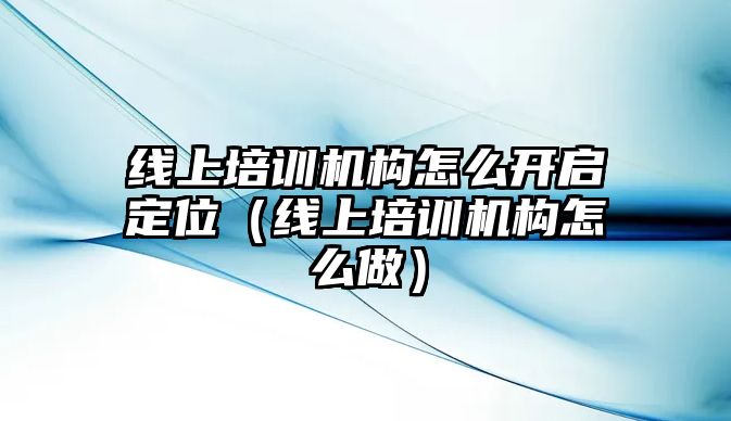 線上培訓(xùn)機(jī)構(gòu)怎么開啟定位（線上培訓(xùn)機(jī)構(gòu)怎么做）