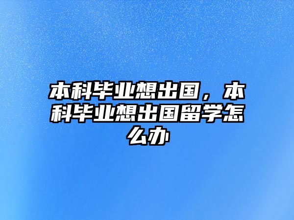 本科畢業(yè)想出國(guó)，本科畢業(yè)想出國(guó)留學(xué)怎么辦