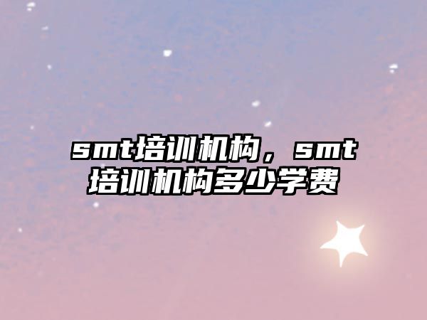 smt培訓(xùn)機(jī)構(gòu)，smt培訓(xùn)機(jī)構(gòu)多少學(xué)費(fèi)