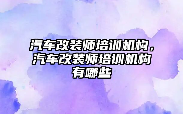 汽車改裝師培訓機構(gòu)，汽車改裝師培訓機構(gòu)有哪些