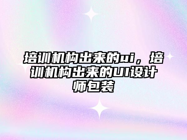 培訓機構出來的ui，培訓機構出來的UI設計師包裝