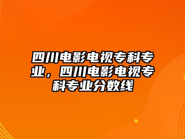 四川電影電視專科專業(yè)，四川電影電視專科專業(yè)分?jǐn)?shù)線