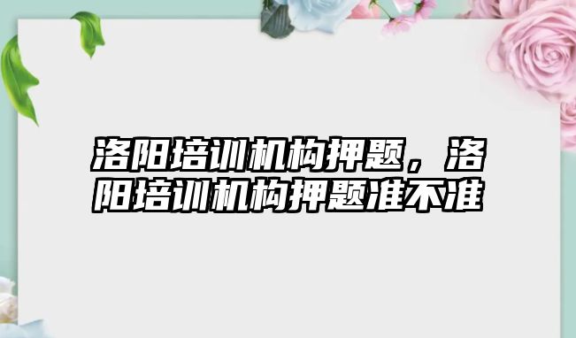 洛陽培訓機構(gòu)押題，洛陽培訓機構(gòu)押題準不準