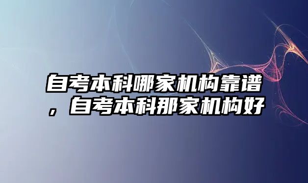 自考本科哪家機(jī)構(gòu)靠譜，自考本科那家機(jī)構(gòu)好