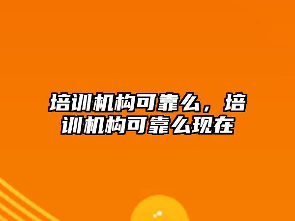 培訓機構(gòu)可靠么，培訓機構(gòu)可靠么現(xiàn)在