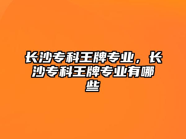 長沙專科王牌專業(yè)，長沙專科王牌專業(yè)有哪些