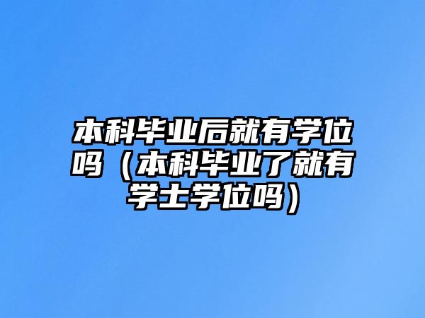 本科畢業(yè)后就有學(xué)位嗎（本科畢業(yè)了就有學(xué)士學(xué)位嗎）