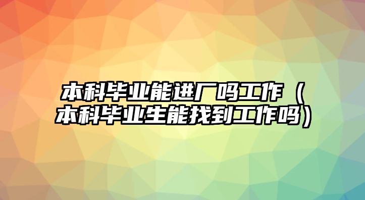 本科畢業(yè)能進(jìn)廠嗎工作（本科畢業(yè)生能找到工作嗎）