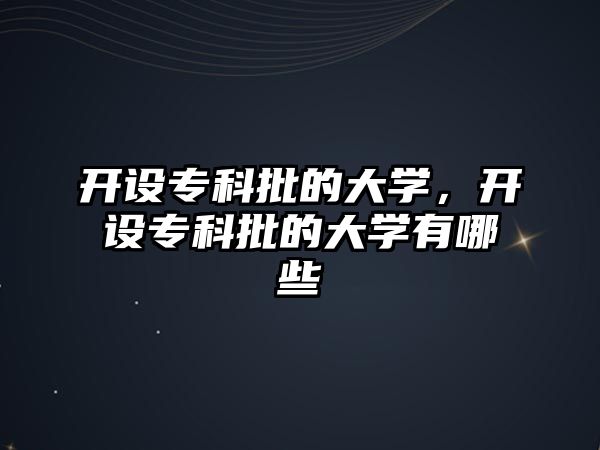 開設(shè)專科批的大學(xué)，開設(shè)專科批的大學(xué)有哪些