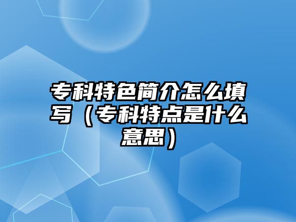 專科特色簡介怎么填寫（專科特點是什么意思）