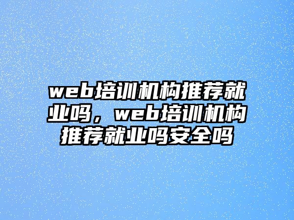 web培訓機構(gòu)推薦就業(yè)嗎，web培訓機構(gòu)推薦就業(yè)嗎安全嗎