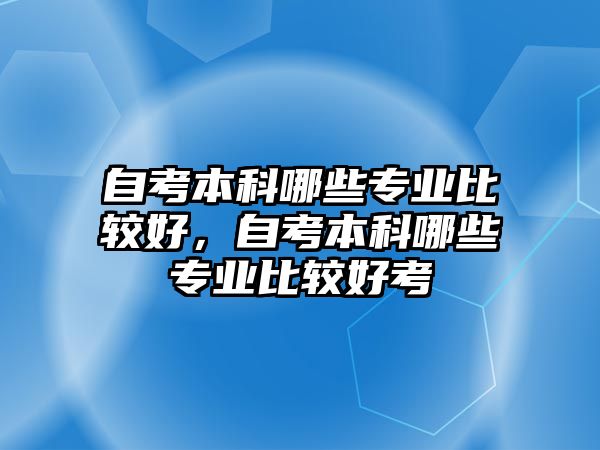 自考本科哪些專業(yè)比較好，自考本科哪些專業(yè)比較好考