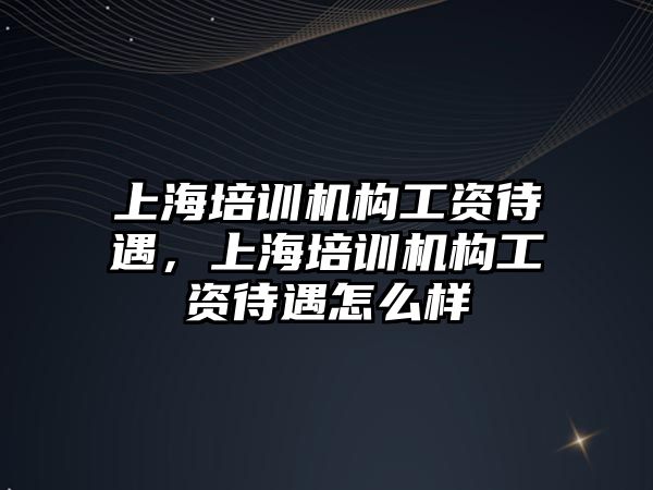 上海培訓機構(gòu)工資待遇，上海培訓機構(gòu)工資待遇怎么樣