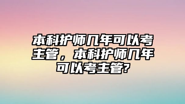 本科護(hù)師幾年可以考主管，本科護(hù)師幾年可以考主管?