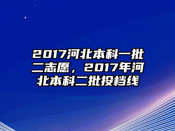 2017河北本科一批二志愿，2017年河北本科二批投檔線