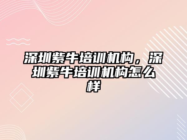 深圳紫牛培訓機構，深圳紫牛培訓機構怎么樣