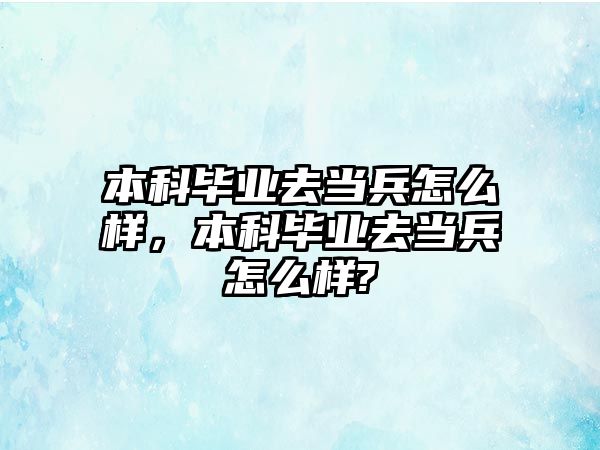 本科畢業(yè)去當兵怎么樣，本科畢業(yè)去當兵怎么樣?