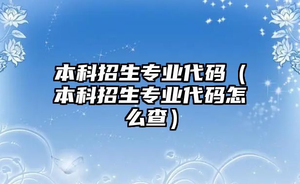 本科招生專業(yè)代碼（本科招生專業(yè)代碼怎么查）