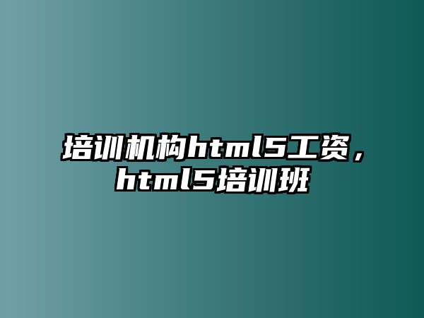 培訓(xùn)機(jī)構(gòu)html5工資，html5培訓(xùn)班