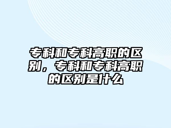 專科和專科高職的區(qū)別，專科和專科高職的區(qū)別是什么