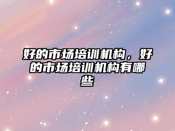 好的市場培訓機構(gòu)，好的市場培訓機構(gòu)有哪些