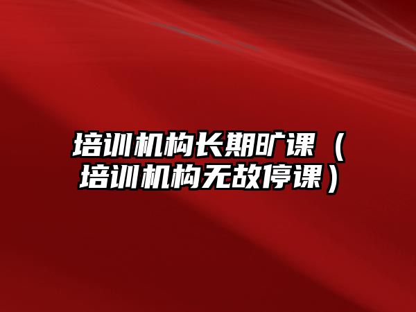 培訓機構(gòu)長期曠課（培訓機構(gòu)無故停課）