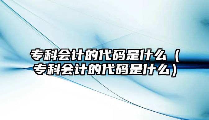 專科會計的代碼是什么（專科會計的代碼是什么）