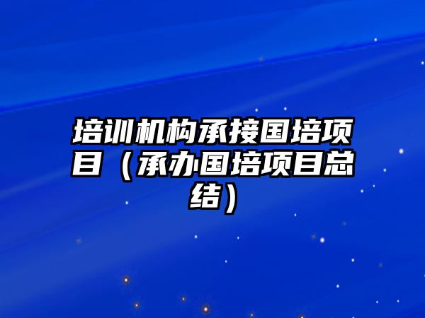 培訓(xùn)機(jī)構(gòu)承接國培項(xiàng)目（承辦國培項(xiàng)目總結(jié)）