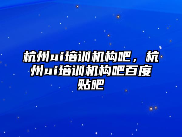 杭州ui培訓機構(gòu)吧，杭州ui培訓機構(gòu)吧百度貼吧