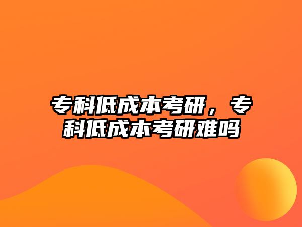 專科低成本考研，專科低成本考研難嗎