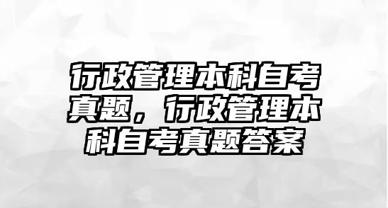 行政管理本科自考真題，行政管理本科自考真題答案