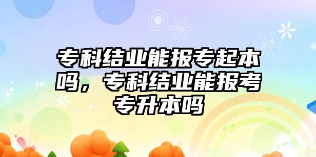 專科結(jié)業(yè)能報專起本嗎，專科結(jié)業(yè)能報考專升本嗎