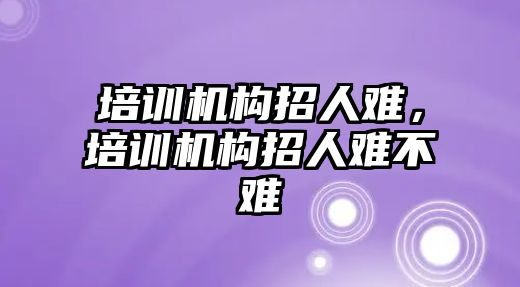 培訓(xùn)機構(gòu)招人難，培訓(xùn)機構(gòu)招人難不難