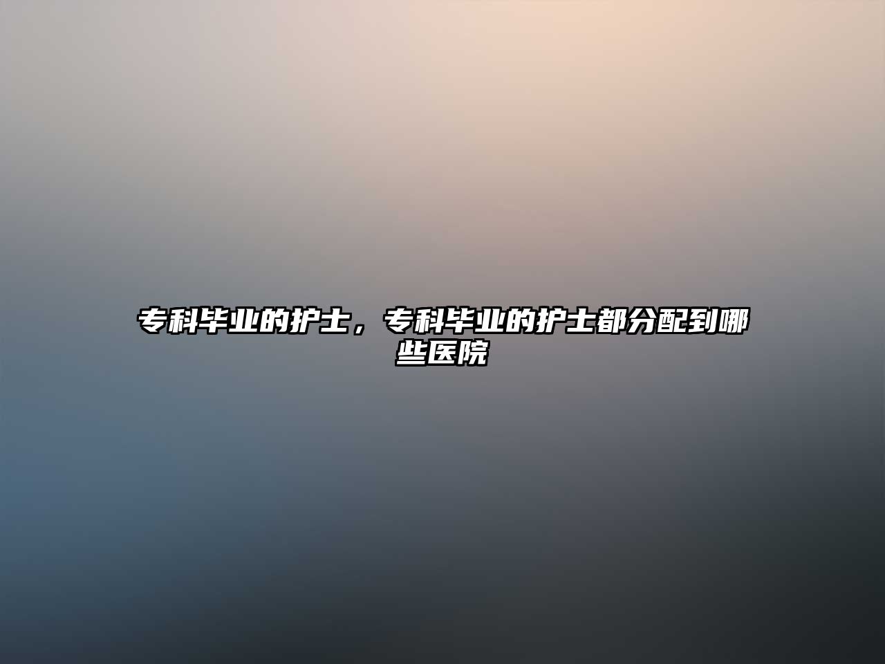 專科畢業(yè)的護士，專科畢業(yè)的護士都分配到哪些醫(yī)院