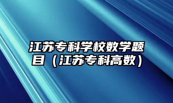 江蘇專科學(xué)校數(shù)學(xué)題目（江蘇專科高數(shù)）